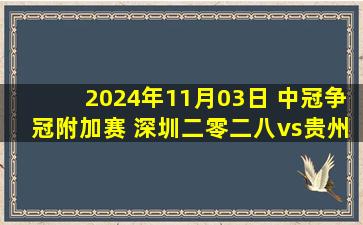 2024年11月03日 中冠争冠附加赛 深圳二零二八vs贵州筑城竞技 全场录像